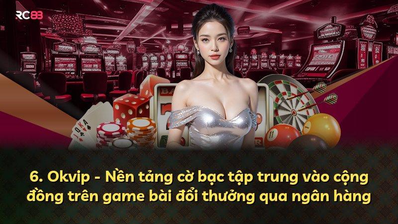 6. Okvip - Nền tảng cờ bạc tập trung vào cộng đồng trên game bài đổi thưởng qua ngân hàng