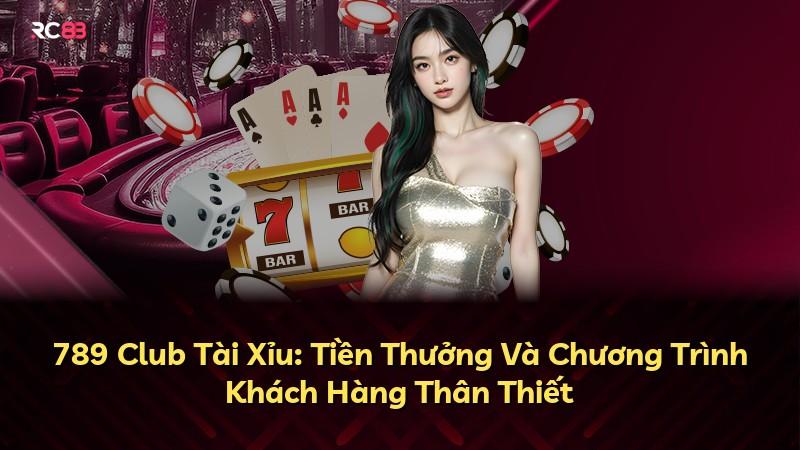 789 Club Tài Xỉu: Tiền Thưởng Và Chương Trình Khách Hàng Thân Thiết