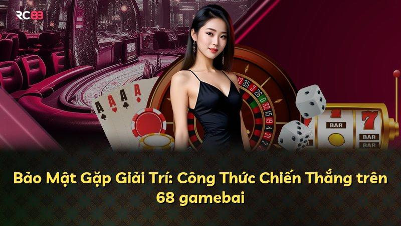 Bảo Mật Gặp Giải Trí: Công Thức Chiến Thắng trên 68 gamebai