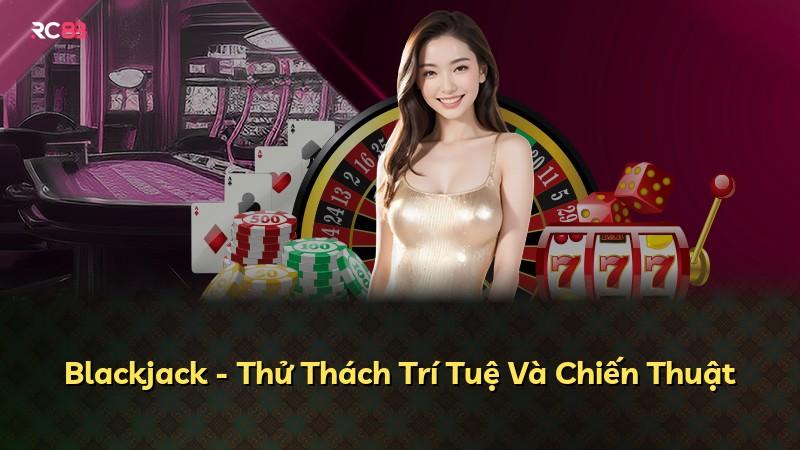 Blackjack - Thử Thách Trí Tuệ Và Chiến Thuật