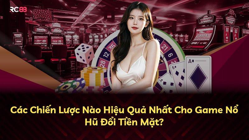 Các Chiến Lược Nào Hiệu Quả Nhất Cho Game Nổ Hũ Đổi Tiền Mặt?