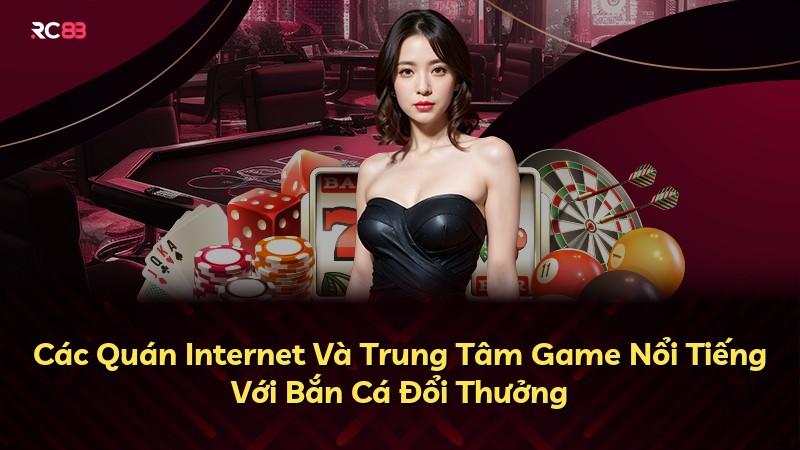 Các Quán Internet Và Trung Tâm Game Nổi Tiếng Với Bắn Cá Đổi Thưởng