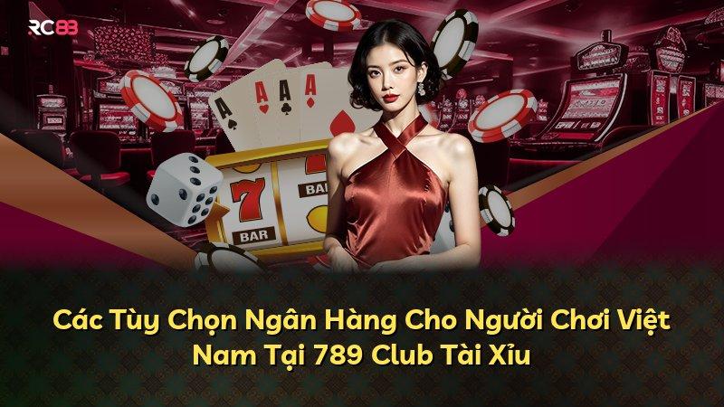 Các Tùy Chọn Ngân Hàng Cho Người Chơi Việt Nam Tại 789 Club Tài Xỉu
