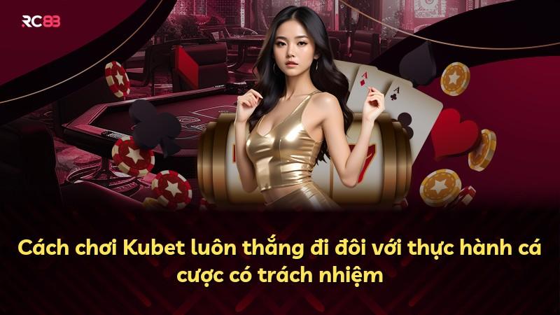 Cách chơi Kubet luôn thắng đi đôi với thực hành cá cược có trách nhiệm