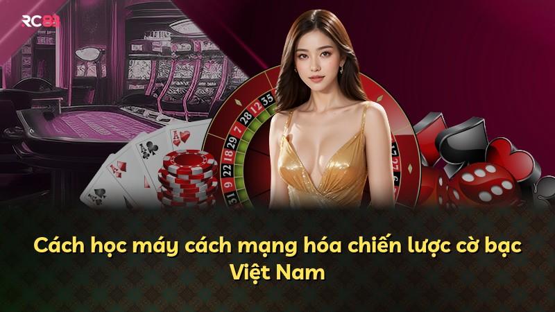 Cách học máy cách mạng hóa chiến lược cờ bạc Việt Nam