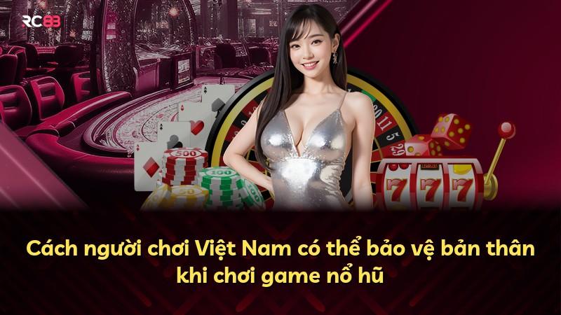 Cách người chơi Việt Nam có thể bảo vệ bản thân khi chơi game nổ hũ