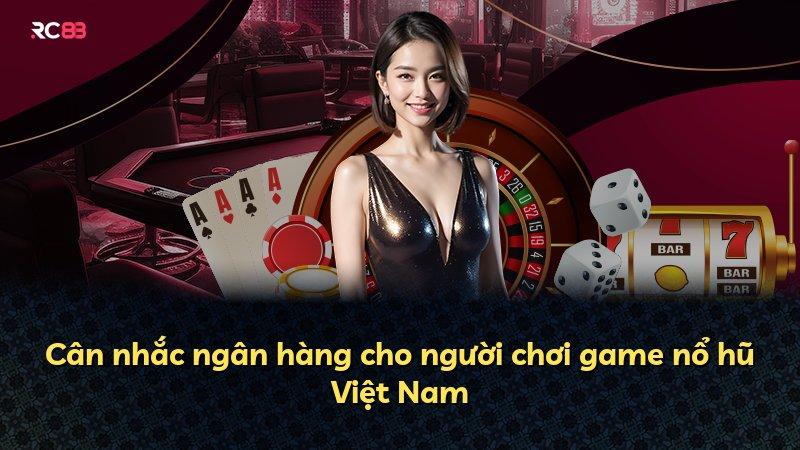 Cân nhắc ngân hàng cho người chơi game nổ hũ Việt Nam