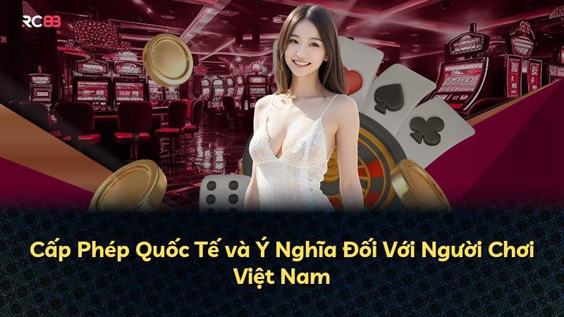 Cấp Phép Quốc Tế và Ý Nghĩa Đối Với Người Chơi Việt Nam
