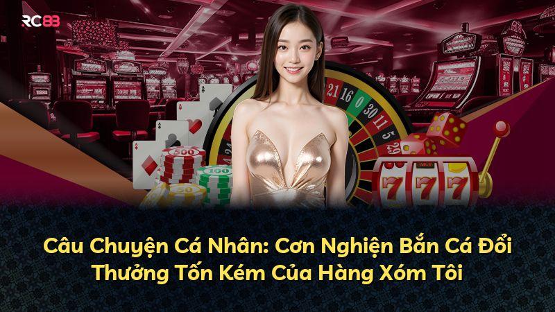 Câu Chuyện Cá Nhân: Cơn Nghiện Bắn Cá Đổi Thưởng Tốn Kém Của Hàng Xóm Tôi