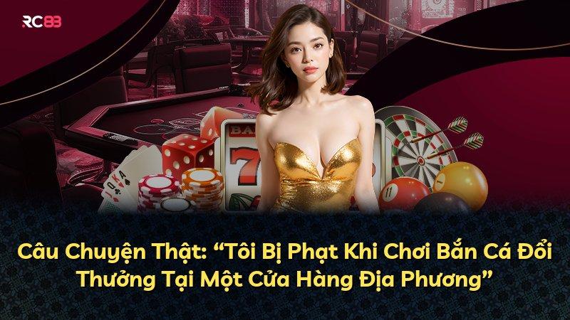 Câu Chuyện Thật: “Tôi Bị Phạt Khi Chơi Bắn Cá Đổi Thưởng Tại Một Cửa Hàng Địa Phương”