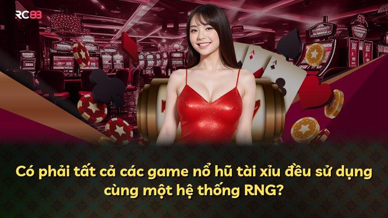 Có phải tất cả các game nổ hũ tài xỉu đều sử dụng cùng một hệ thống RNG?