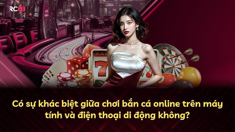 Có sự khác biệt giữa chơi bắn cá online trên máy tính và điện thoại di động không?