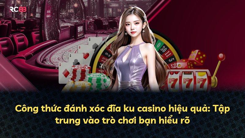 Công thức đánh xóc đĩa ku casino hiệu quả: Tập trung vào trò chơi bạn hiểu rõ
