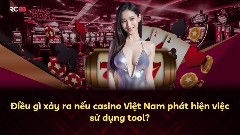 Điều gì xảy ra nếu casino Việt Nam phát hiện việc sử dụng tool?