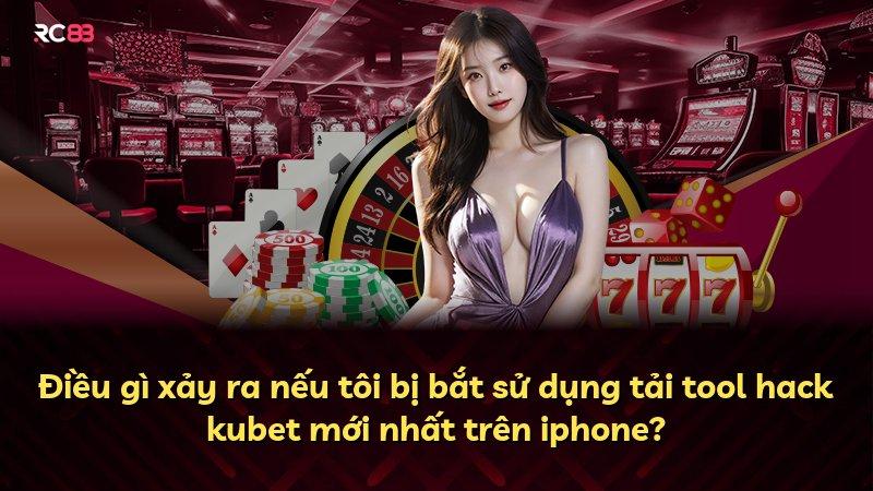 Điều gì xảy ra nếu tôi bị bắt sử dụng tải tool hack kubet mới nhất trên iphone?