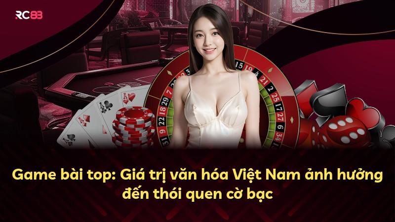 Game bài top: Giá trị văn hóa Việt Nam ảnh hưởng đến thói quen cờ bạc