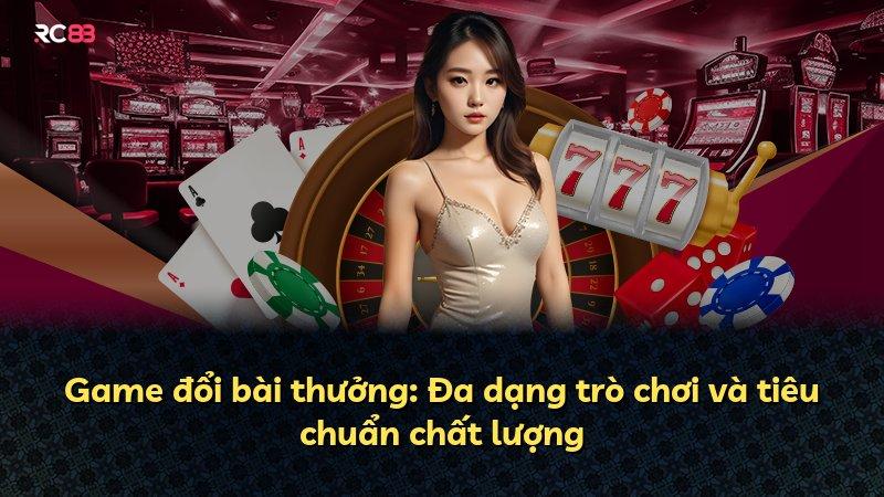 Game đổi bài thưởng: Đa dạng trò chơi và tiêu chuẩn chất lượng