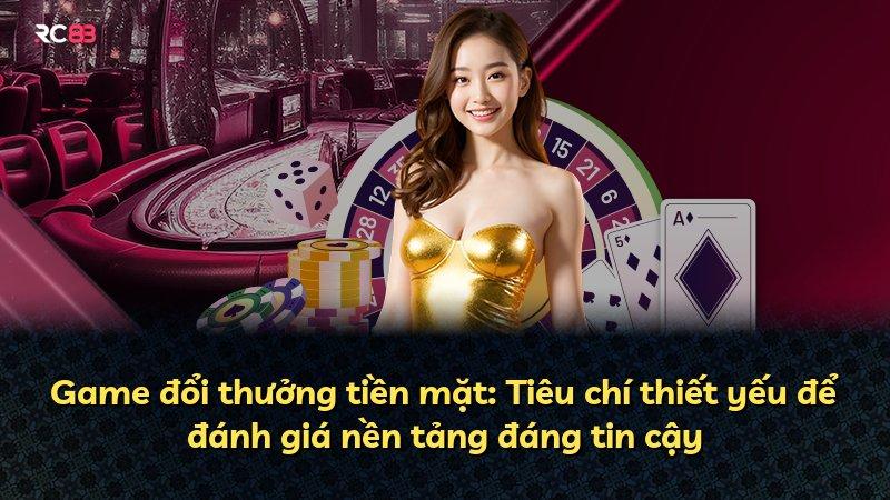 Game đổi thưởng tiền mặt: Tiêu chí thiết yếu để đánh giá nền tảng đáng tin cậy
