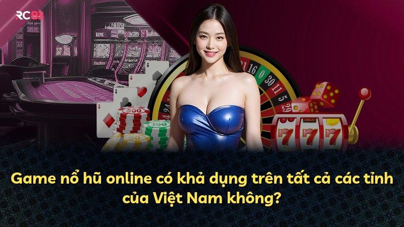 Game nổ hũ online có khả dụng trên tất cả các tỉnh của Việt Nam không?