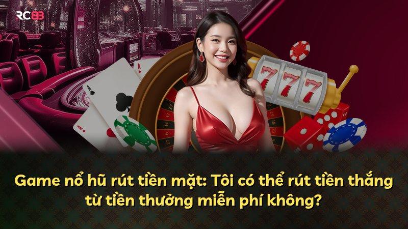 Game nổ hũ rút tiền mặt: Tôi có thể rút tiền thắng từ tiền thưởng miễn phí không?