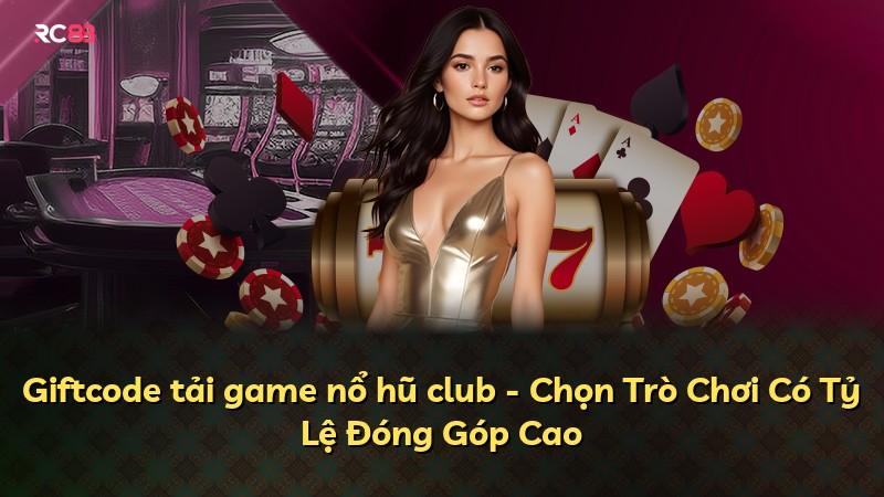 Giftcode tải game nổ hũ club - Chọn Trò Chơi Có Tỷ Lệ Đóng Góp Cao