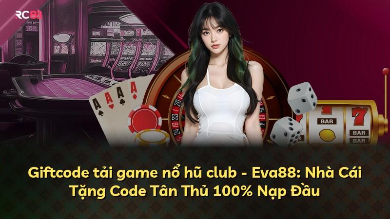 Giftcode tải game nổ hũ club - Eva88: Nhà Cái Tặng Code Tân Thủ 100% Nạp Đầu