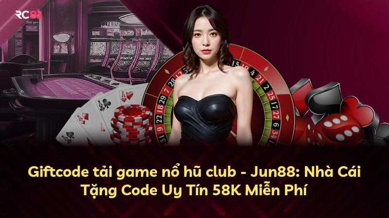 Giftcode tải game nổ hũ club - Jun88: Nhà Cái Tặng Code Uy Tín 58K Miễn Phí