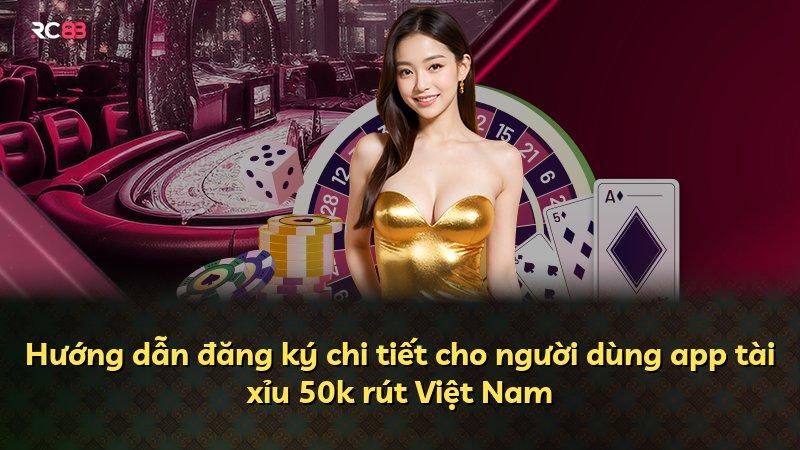 Hướng dẫn đăng ký chi tiết cho người dùng app tài xỉu 50k rút Việt Nam