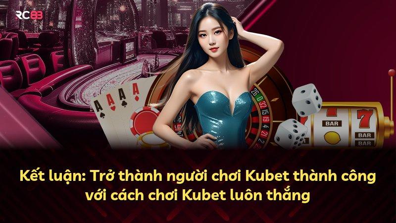 Kết luận: Trở thành người chơi Kubet thành công với cách chơi Kubet luôn thắng