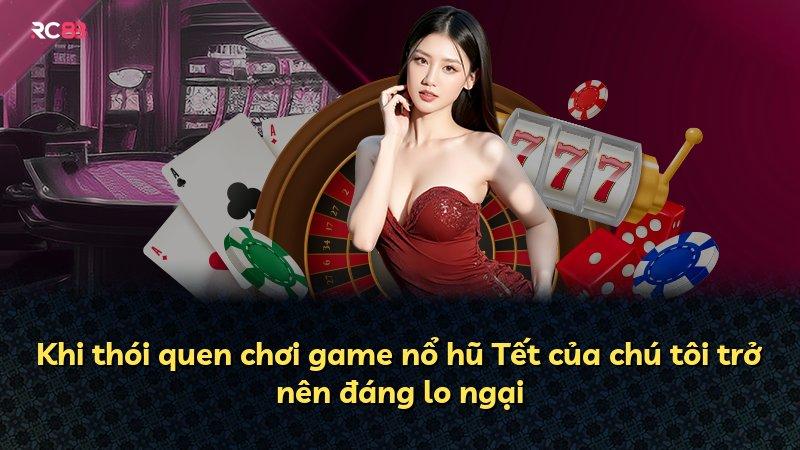 Khi thói quen chơi game nổ hũ Tết của chú tôi trở nên đáng lo ngại