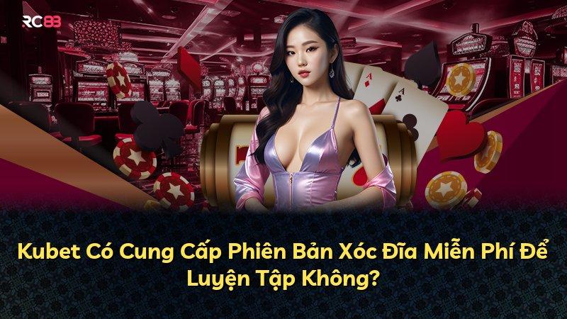 Kubet Có Cung Cấp Phiên Bản Xóc Đĩa Miễn Phí Để Luyện Tập Không?