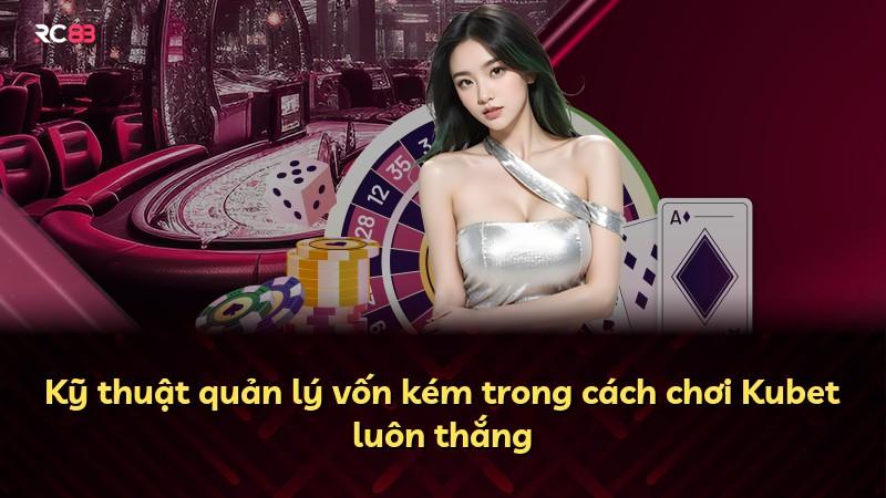 Kỹ thuật quản lý vốn kém trong cách chơi Kubet luôn thắng
