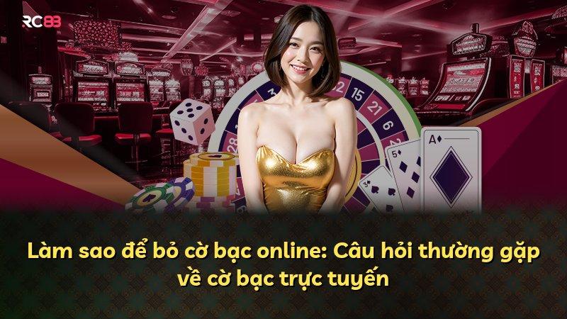 Làm sao để bỏ cờ bạc online: Câu hỏi thường gặp về cờ bạc trực tuyến