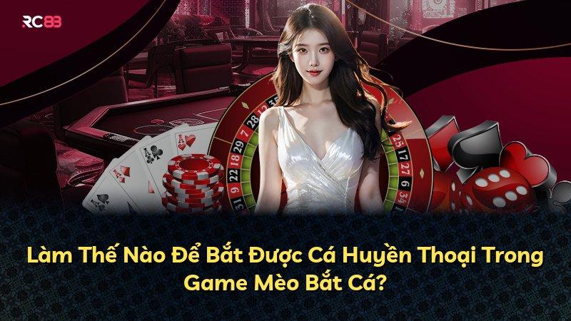 Làm Thế Nào Để Bắt Được Cá Huyền Thoại Trong Game Mèo Bắt Cá?
