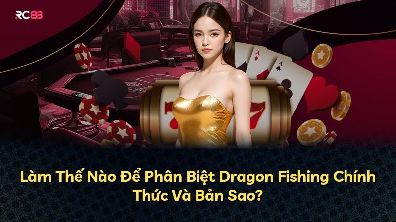 Làm Thế Nào Để Phân Biệt Dragon Fishing Chính Thức Và Bản Sao?