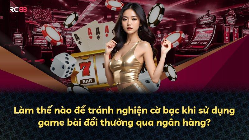 Làm thế nào để tránh nghiện cờ bạc khi sử dụng game bài đổi thưởng qua ngân hàng?
