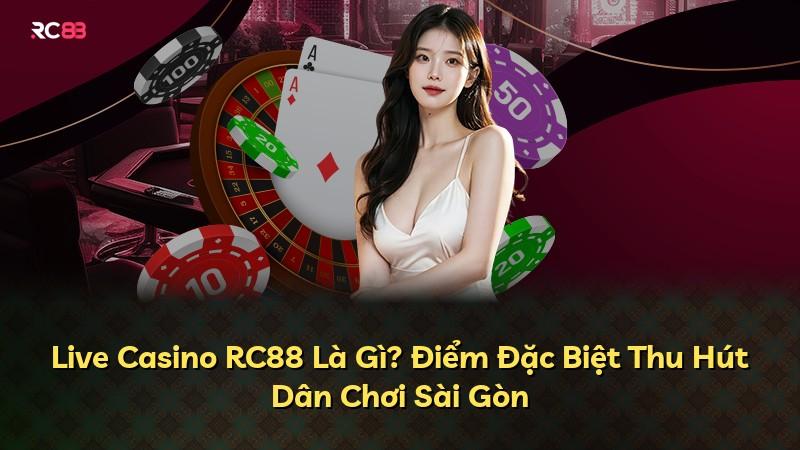 Live Casino RC88 Là Gì? Điểm Đặc Biệt Thu Hút Dân Chơi Sài Gòn