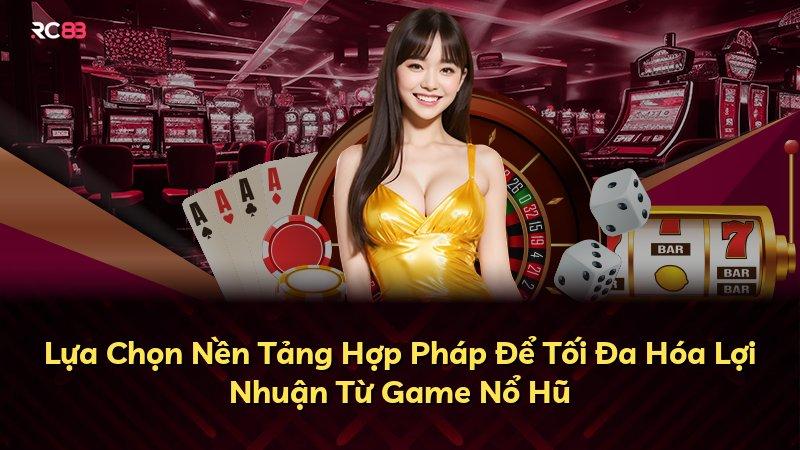 Lựa Chọn Nền Tảng Hợp Pháp Để Tối Đa Hóa Lợi Nhuận Từ Game Nổ Hũ