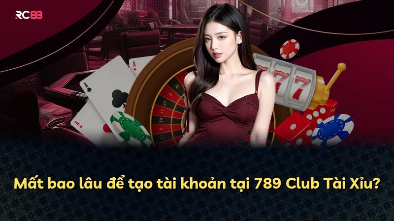 Mất bao lâu để tạo tài khoản tại 789 Club Tài Xỉu?