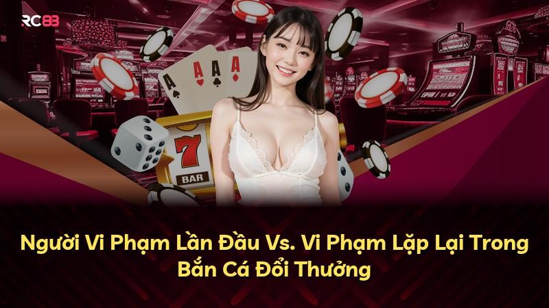 Người Vi Phạm Lần Đầu Vs. Vi Phạm Lặp Lại Trong Bắn Cá Đổi Thưởng