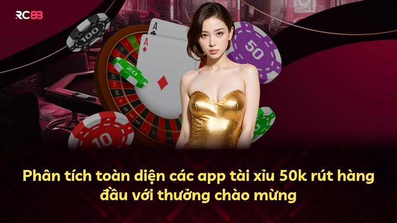 Phân tích toàn diện các app tài xỉu 50k rút hàng đầu với thưởng chào mừng
