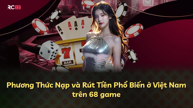 Phương Thức Nạp và Rút Tiền Phổ Biến ở Việt Nam trên 68 game