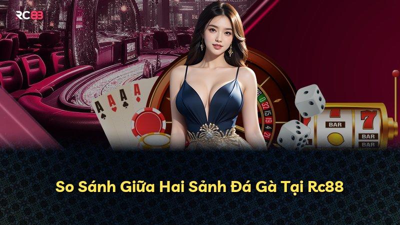 So Sánh Giữa Hai Sảnh Đá Gà Tại Rc88