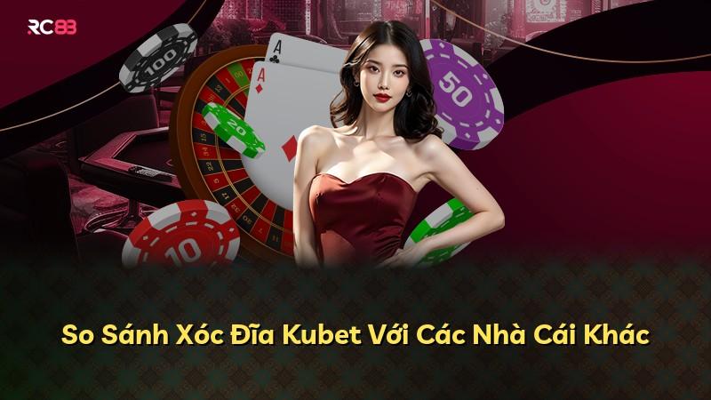So Sánh Xóc Đĩa Kubet Với Các Nhà Cái Khác