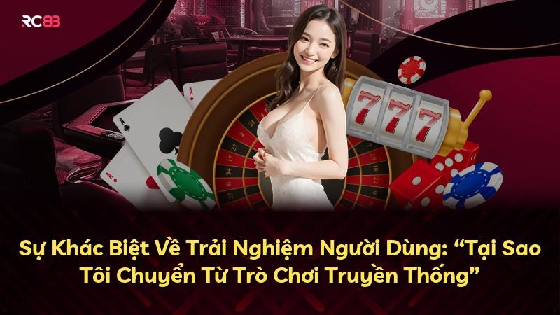 Sự Khác Biệt Về Trải Nghiệm Người Dùng: “Tại Sao Tôi Chuyển Từ Trò Chơi Truyền Thống”