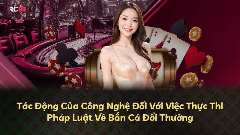 Tác Động Của Công Nghệ Đối Với Việc Thực Thi Pháp Luật Về Bắn Cá Đổi Thưởng