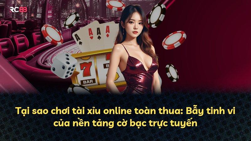 Tại sao chơi tài xỉu online toàn thua: Bẫy tinh vi của nền tảng cờ bạc trực tuyến