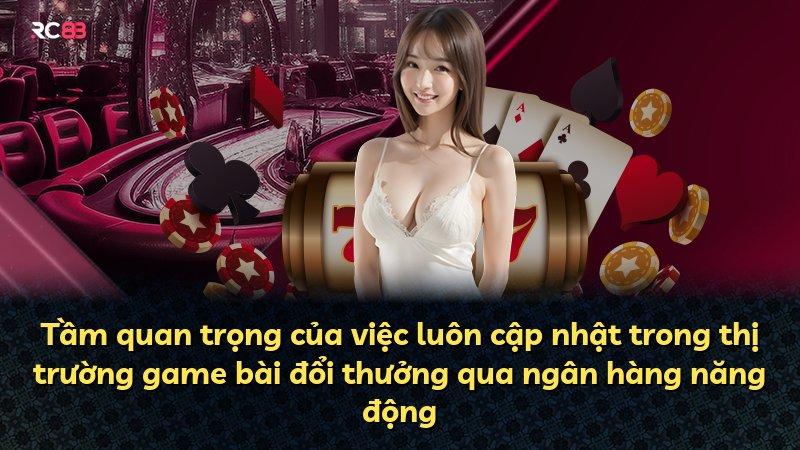 Tầm quan trọng của việc luôn cập nhật trong thị trường game bài đổi thưởng qua ngân hàng năng động
