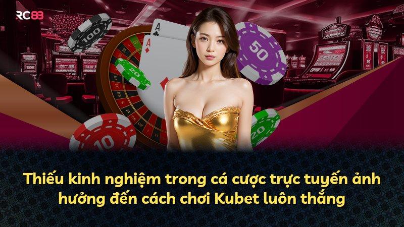 Thiếu kinh nghiệm trong cá cược trực tuyến ảnh hưởng đến cách chơi Kubet luôn thắng