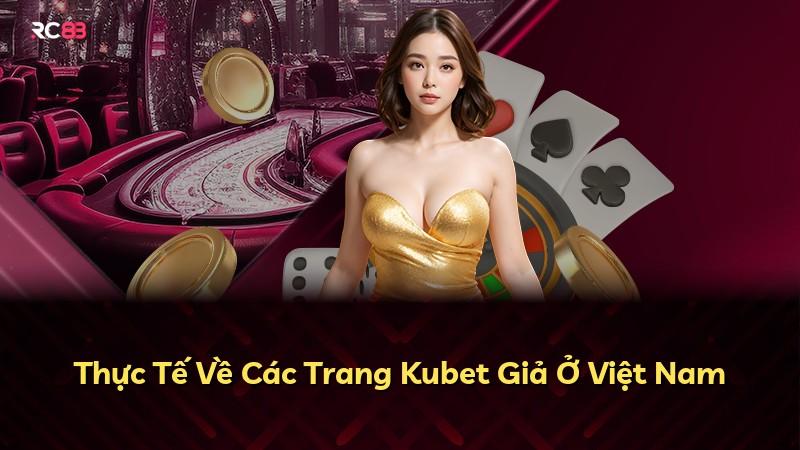 Thực Tế Về Các Trang Kubet Giả Ở Việt Nam